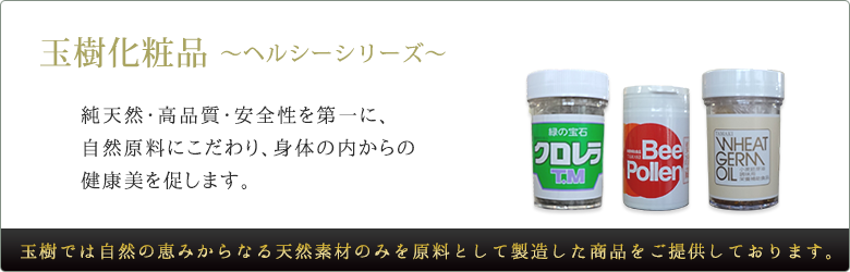 玉樹化粧品～ヘルシーシリーズ～純天然・高品質・安全性を第一に、自然原料にこだわり、身体の内からの
健康美を促します。玉樹では自然の恵みからなる天然素材のみを原料として製造した商品をご提供しております。